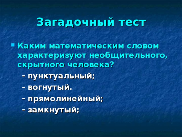 Загадочный тест Каким математическим словом характеризуют необщительного, скрытного человека?   -  пунктуальный;  - вогнутый.  - прямолинейный;  - замкнутый;