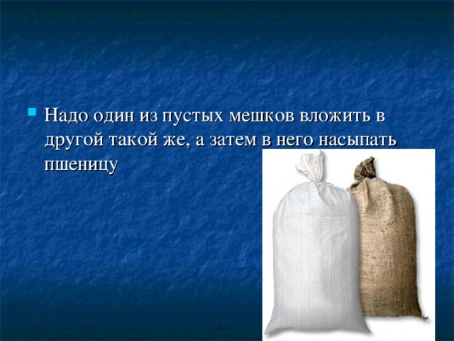 Надо один из пустых мешков вложить в другой такой же, а затем в него насыпать пшеницу