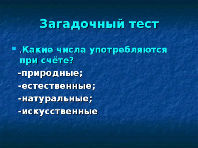 Загадочный тест . Какие числа употребляются при счёте?   -природные;  -естественные;  -натуральные;  -искусственные