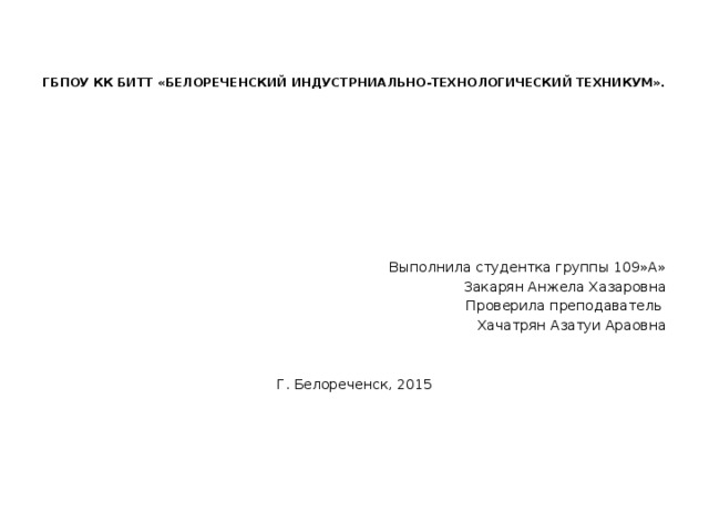 ГБПОУ КК БИТТ «БЕЛОРЕЧЕНСКИЙ ИНДУСТРНИАЛЬНО-ТЕХНОЛОГИЧЕСКИЙ ТЕХНИКУМ».   Выполнила студентка группы 109»А» Закарян Анжела Хазаровна Проверила преподаватель Хачатрян Азатуи Араовна Г. Белореченск, 2015