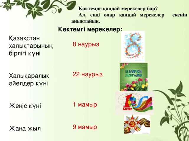 Көктемде қандай мерекелер бар? Ал, енді олар қандай мерекелер екенін анықтайық. Көктемгі мерекелер: 8 наурыз 22 наурыз 1 мамыр 9 мамыр Қазақстан халықтарының бірлігі күні Халықаралық әйелдер күні Жеңіс күні Жаңа жыл