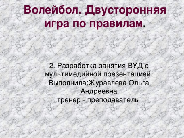 Волейбол. Двусторонняя игра по правилам .   2. Разработка занятия ВУД с мультимедийной презентацией. Выполнила:Журавлева Ольга Андреевна тренер - преподаватель