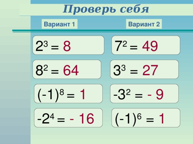 Проверь себя Вариант 1 Вариант 2 2 3 = 8 7 2 = 49 8 2 = 64 3 3 = 27 (-1) 8 = 1 -3 2 = - 9  -2 4 = - 16  (-1) 6 = 1