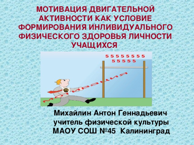 МОТИВАЦИЯ ДВИГАТЕЛЬНОЙ АКТИВНОСТИ КАК УСЛОВИЕ ФОРМИРОВАНИЯ ИНЛИВИДУАЛЬНОГО ФИЗИЧЕСКОГО ЗДОРОВЬЯ ЛИЧНОСТИ УЧАЩИХСЯ  Михайлин Антон Геннадьевич учитель физической культуры МАОУ СОШ №45 Калининград