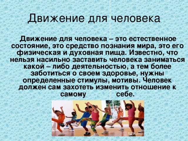 Движение для человека – это естественное состояние, это средство познания мира, это его физическая и духовная пища. Известно, что нельзя насильно заставить человека заниматься какой – либо деятельностью, а тем более заботиться о своем здоровье, нужны определенные стимулы, мотивы. Человек должен сам захотеть изменить отношение к самому себе.