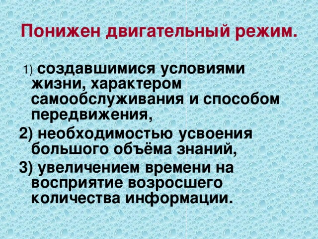 Понижен двигательный режим.   1) создавшимися условиями жизни, характером самообслуживания и способом передвижения, 2) необходимостью усвоения большого объёма знаний, 3) увеличением времени на восприятие возросшего количества информации.