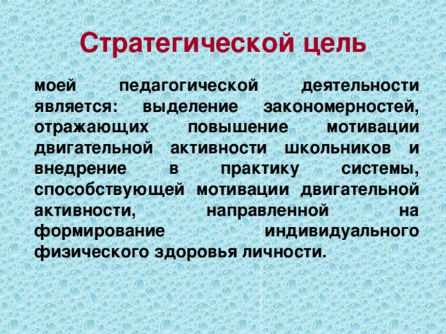 Стратегической цель моей педагогической деятельности является: выделение закономерностей, отражающих повышение мотивации двигательной активности школьников и внедрение в практику системы, способствующей мотивации двигательной активности, направленной на формирование индивидуального физического здоровья личности.