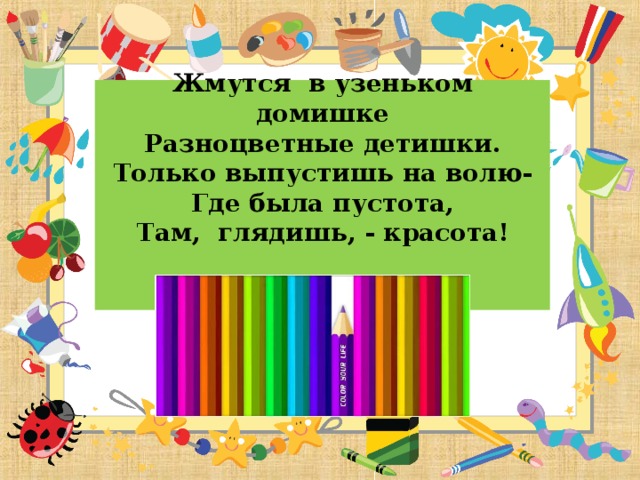 Жмутся в узеньком домишке  Разноцветные детишки.  Только выпустишь на волю-  Где была пустота,  Там, глядишь, - красота!