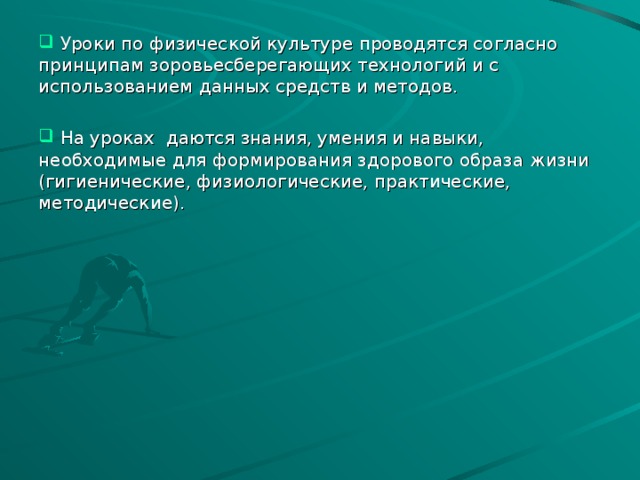 Уроки по физической культуре проводятся согласно принципам зоровьесберегающих технологий и с использованием данных средств и методов.  На уроках даются знания, умения и навыки, необходимые для формирования здорового образа жизни (гигиенические, физиологические, практические, методические).