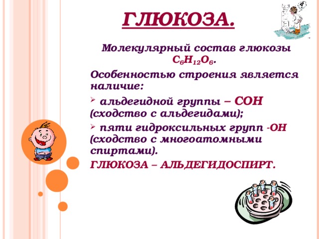 ГЛЮКОЗА. Молекулярный состав глюкозы С 6 Н 12 О 6 . Особенностью строения является наличие:  альдегидной группы – СОН (сходство с альдегидами);  пяти гидроксильных групп -ОН (сходство с многоатомными спиртами). ГЛЮКОЗА – АЛЬДЕГИДОСПИРТ.