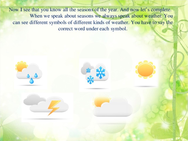 Now I see that you know all the seasons of the year. And now let’s complete.  When we speak about seasons we always speak about weather. You can see different symbols of different kinds of weather. You have to  say the correct word under each symbol.
