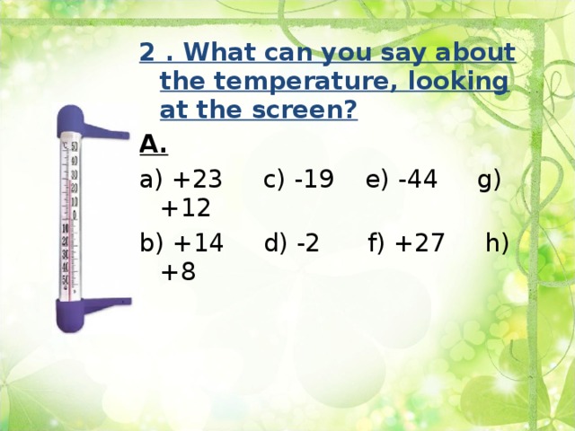 2 . What can you say about the temperature, looking at the screen? A. a) +23 c) -19 e) -44 g) +12 b) +14 d) -2 f) +27 h) +8