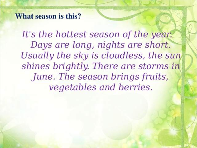 What season is this? It's the hottest season of the year. Days are long, nights are short. Usually the sky is cloudless, the sun shines brightly. There are storms in June. The season brings fruits, vegetables and berries.