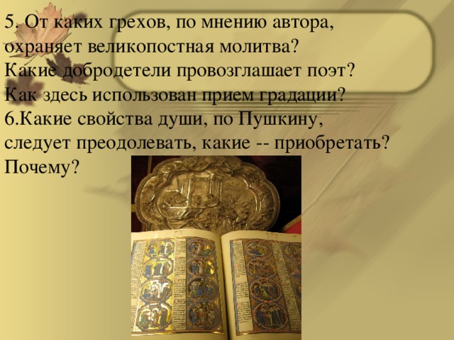 5. От каких грехов, по мнению автора, охраняет великопостная молитва? Какие добродетели провозглашает поэт? Как здесь использован прием градации? Какие свойства души, по Пушкину, следует преодолевать, какие -- приобретать? Почему?