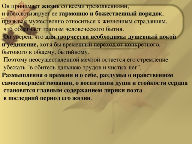 Он принимает жизнь со всеми треволнениями, и абсолютизирует ее гармонию и божественный порядок , призывая мужественно относиться к жизненным страданиям,  что облегчает трагизм человеческого бытия.  Он уверен, что для творчества необходимы душевный покой и уединение, хотя бы временный переход от конкретного, бытового к общему, бытийному.  Поэтому неосуществленной мечтой остается его стремление  убежать 