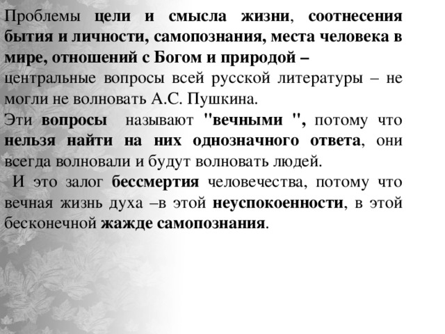 Проблемы цели и смысла жизни , соотнесения бытия и личности, самопознания, места человека в мире, отношений с Богом и природой – центральные вопросы всей русской литературы – не могли не волновать А.С. Пушкина. Эти вопросы называют 