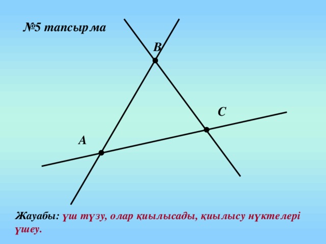 № 5 тапсырма В С А Жауабы: үш түзу, олар қиылысады, қиылысу нүктелері үшеу.