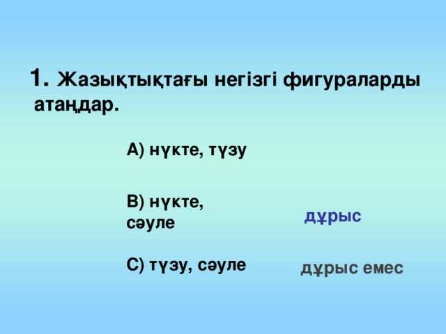 1. Жазықтықтағы негізгі фигураларды  атаңдар. А) нүкте, түзу В) нүкте, сәуле дұрыс С) түзу, сәуле дұрыс емес