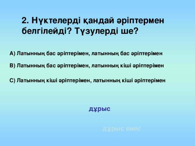 2. Нүктелерді қандай әріптермен белгілейді? Түзулерді ше?  А) Латынның бас әріптерімен, латынның бас әріптерімен В) Латынның бас әріптерімен, латынның кіші әріптерімен   С) Латынның кіші әріптерімен, латынның кіші әріптерімен  дұрыс дұрыс емес