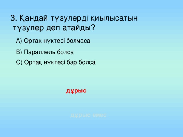 3. Қандай түзулерді қиылысатын  түзулер деп атайды? А) Ортақ нүктесі болмаса В) Параллель болса С) Ортақ нүктесі бар болса дұрыс дұрыс емес