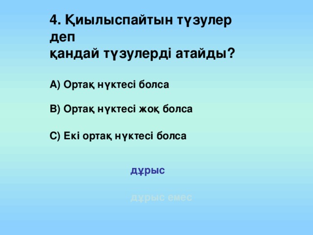 4. Қиылыспайтын түзулер деп қандай түзулерді атайды? А) Ортақ нүктесі болса В) Ортақ нүктесі жоқ болса С) Екі ортақ нүктесі болса дұрыс дұрыс емес