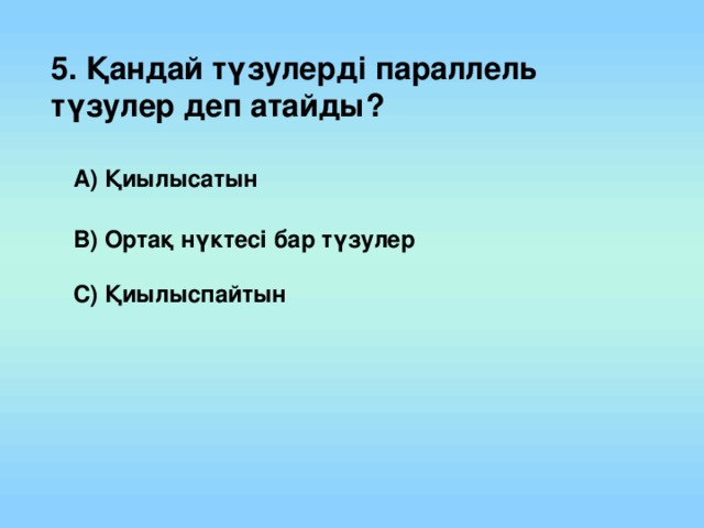 5. Қандай түзулерді параллель түзулер деп атайды? А) Қиылысатын В) Ортақ нүктесі бар түзулер С) Қиылыспайтын