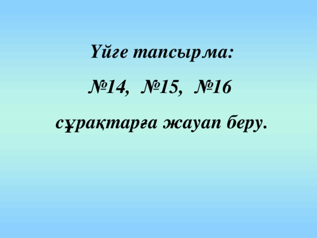 Үйге тапсырма: № 14, №15, №16 сұрақтарға жауап беру.