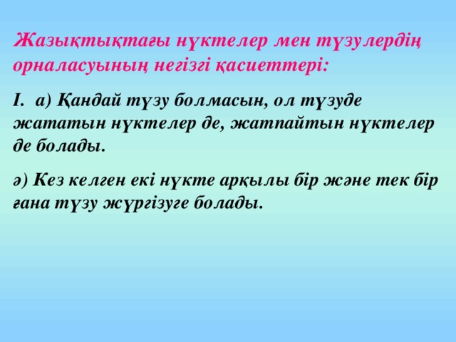 Жазықтықтағы нүктелер мен түзулердің орналасуының негізгі қасиеттері: I.  а) Қандай түзу болмасын, ол түзуде жататын нүктелер де, жатпайтын нүктелер де болады. ә) Кез келген екі нүкте арқылы бір және тек бір ғана түзу жүргізуге болады.