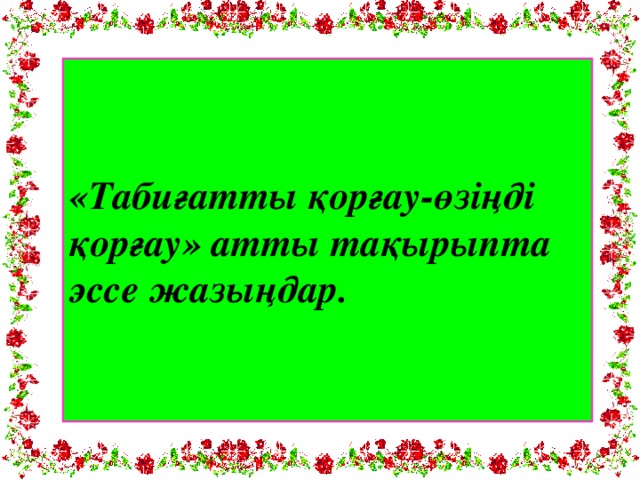 «Табиғатты қорғау-өзіңді қорғау» атты тақырыпта эссе жазыңдар.