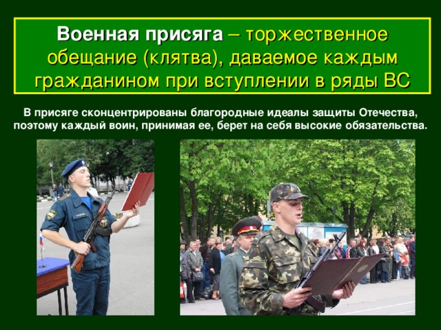 Военная присяга – торжественное обещание (клятва), даваемое каждым гражданином при вступлении в ряды ВС В присяге сконцентрированы благородные идеалы защиты Отечества, поэтому каждый воин, принимая ее, берет на себя высокие обязательства.