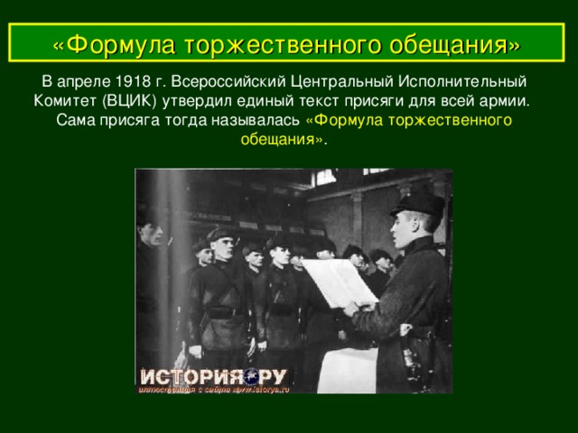 «Формула торжественного обещания» В апреле 1918 г. Всероссийский Центральный Исполнительный  Комитет (ВЦИК) утвердил единый текст присяги для всей армии. Сама присяга тогда называлась «Формула торжественного обещания» .