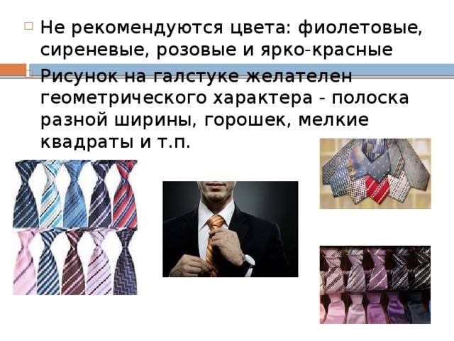 Не рекомендуются цвета: фиолетовые, сиреневые, розовые и ярко-красные Рисунок на галстуке желателен геометрического характера - полоска разной ширины, горошек, мелкие квадраты и т.п. 