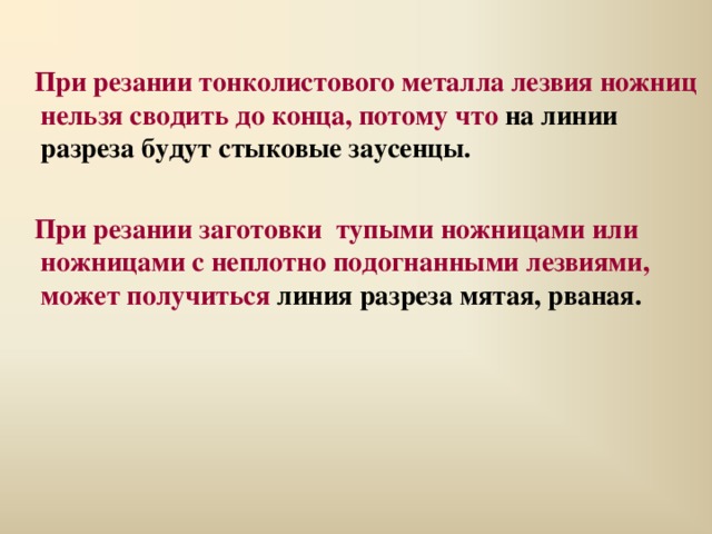 При резании тонколистового металла лезвия ножниц нельзя сводить до конца, потому что на линии разреза будут стыковые заусенцы.  При резании заготовки тупыми ножницами или ножницами с неплотно подогнанными лезвиями, может получиться линия разреза мятая, рваная.