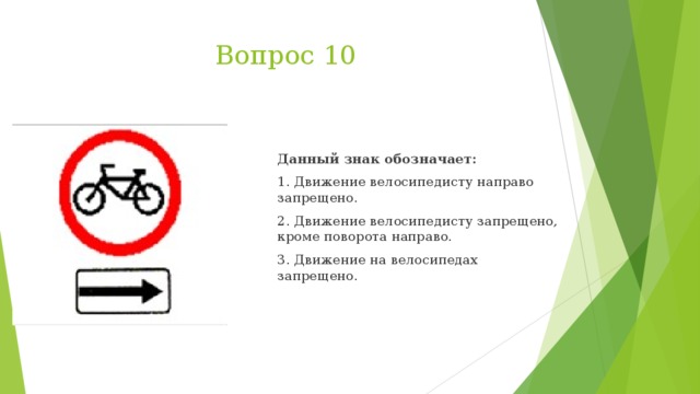 Вопрос 10  Данный знак обозначает: 1. Движение велосипедисту направо запрещено. 2. Движение велосипедисту запрещено, кроме поворота направо. 3. Движение на велосипедах запрещено.  