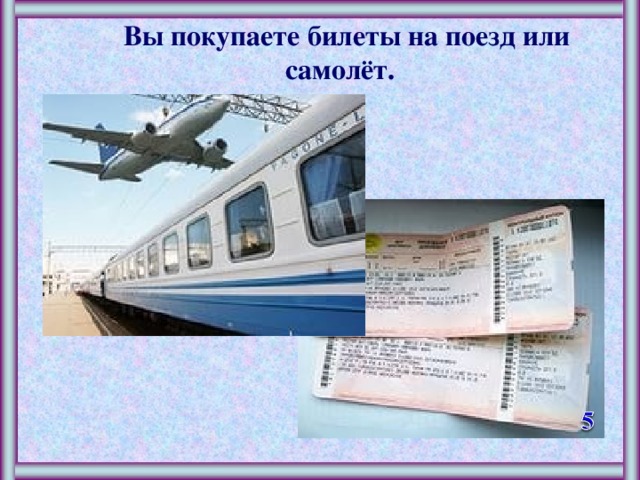 Вы покупаете билеты на поезд или самолёт.