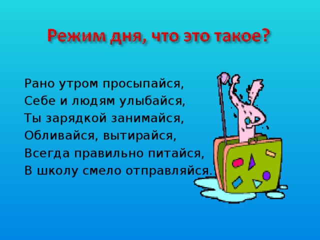 Рано утром просыпайся, Себе и людям улыбайся, Ты зарядкой занимайся, Обливайся, вытирайся, Всегда правильно питайся, В школу смело отправляйся.