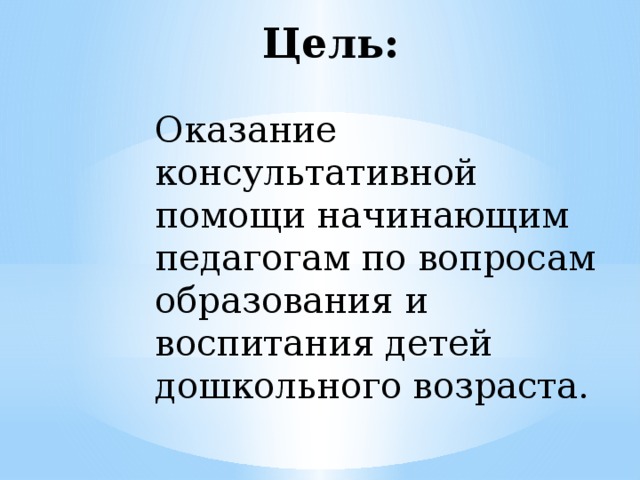 Цель: Оказание консультативной помощи начинающим педагогам по вопросам образования и воспитания детей дошкольного возраста.