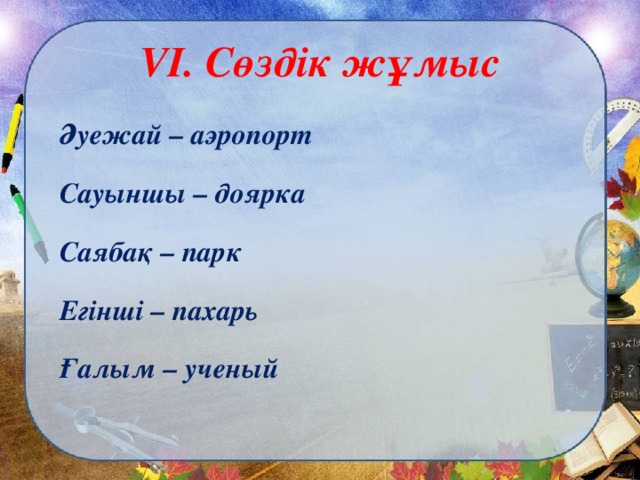 VI . Сөздік жұмыс Әуежай – аэропорт Сауыншы – доярка Саябақ – парк Егінші – пахарь Ғалым – ученый