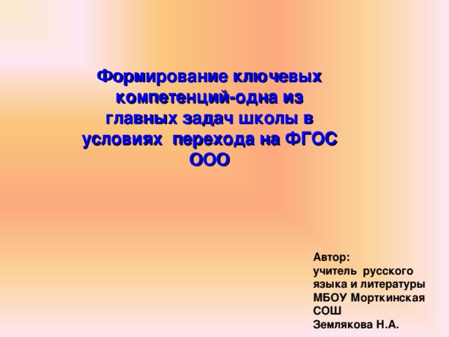 Формирование ключевых компетенций-одна из главных задач школы в условиях перехода на ФГОС ООО Автор: учитель русского языка и литературы МБОУ Морткинская СОШ Землякова Н.А.