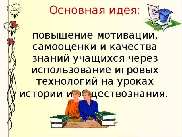 Основная идея:   повышение мотивации, самооценки и качества знаний учащихся через использование игровых технологий на уроках истории и обществознания.