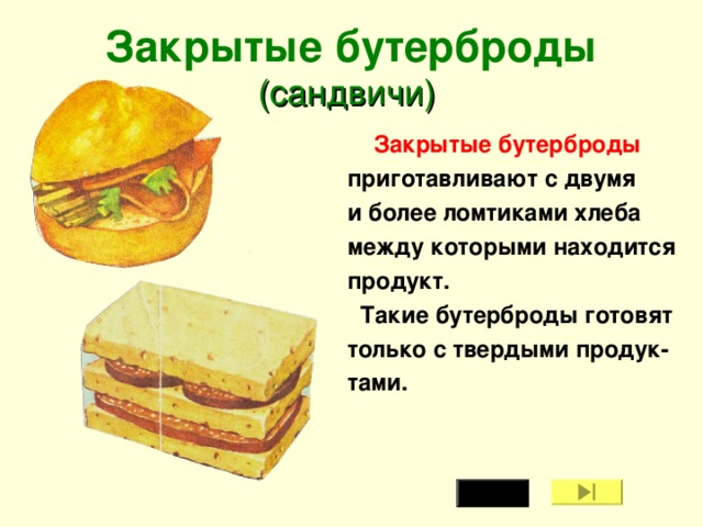 Закрытые бутерброды  (сандвичи)   Закрытые бутерброды  приготавливают с двумя и более ломтиками хлеба между которыми находится продукт.  Такие бутерброды готовят только с твердыми продук- тами.