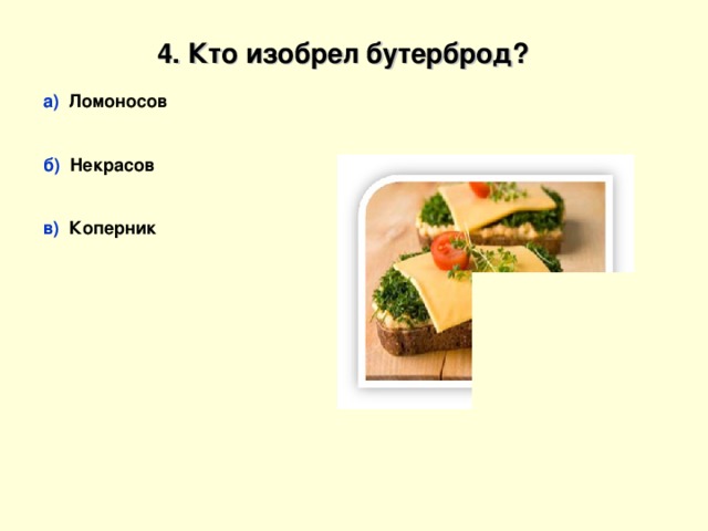 4. Кто изобрел бутерброд?  а) Ломоносов   б) Некрасов   в) Коперник