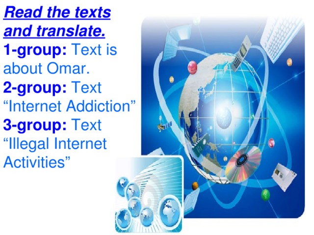 Read the texts and translate. 1-group: Text is about Omar. 2-group: Text “Internet Addiction” 3-group: Text “Illegal Internet Activities”