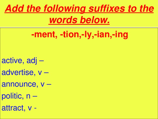 Add the following suffixes to the words below.  -ment, -tion,-ly,-ian,-ing  active,  adj – advertise, v  – announce, v – politic, n – attract, v -