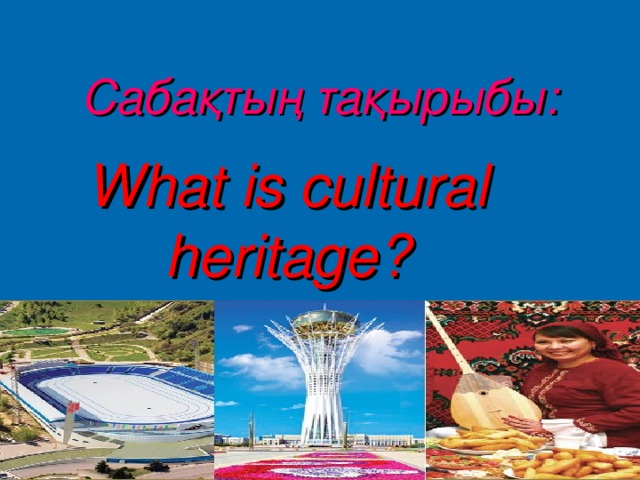 Сабақтың тақырыбы :  What is cultural heritage?