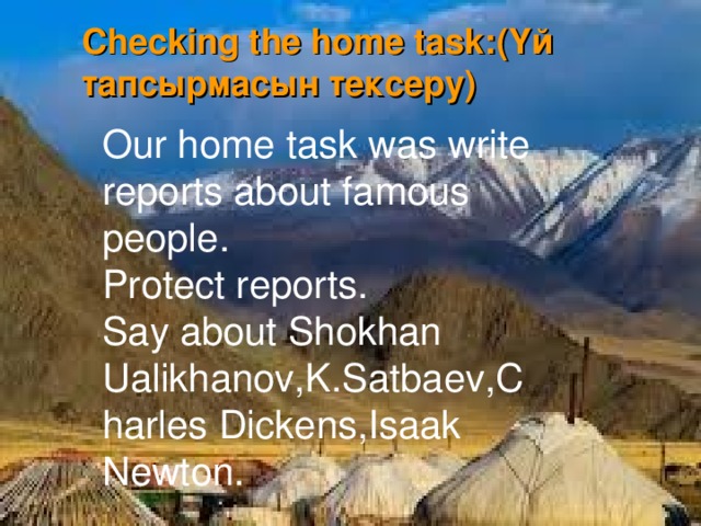 Checking the home task: (Үй тапсырмасын тексеру)   Our home  task was write reports about famous people. Protect reports. Say about Shokhan Ualikhanov,K.Satbaev,Charles Dickens,Isaak Newton.