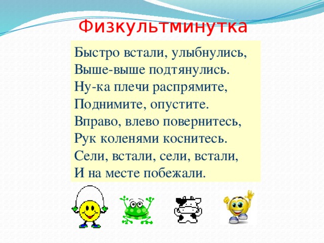 Физкультминутка Быстро встали, улыбнулись, Выше-выше подтянулись. Ну-ка плечи распрямите, Поднимите, опустите. Вправо, влево повернитесь, Рук коленями коснитесь. Сели, встали, сели, встали, И на месте побежали.