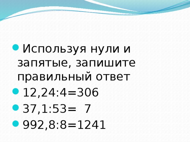 Используя нули и запятые, запишите правильный ответ 12,24:4=306 37,1:53= 7 992,8:8=1241