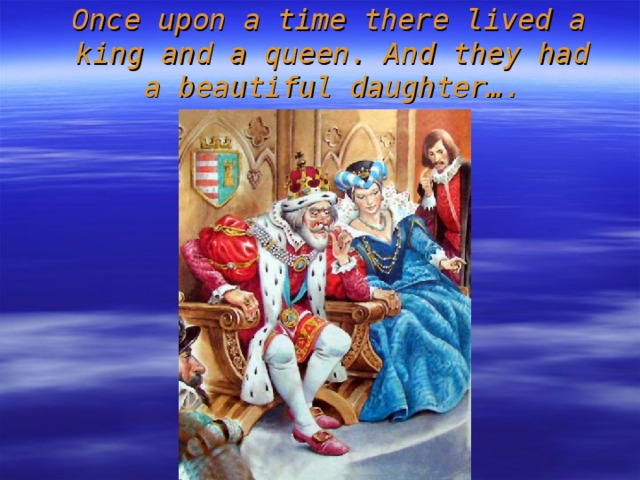 Once upon a time there lived a king and a queen. And they had a beautiful daughter….