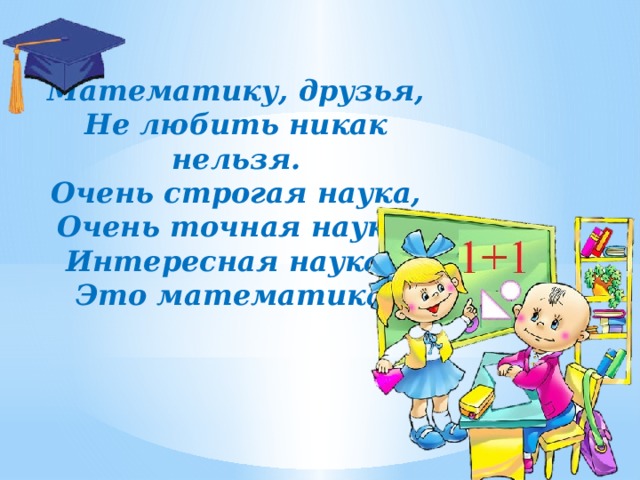 Математику, друзья,  Не любить никак нельзя.  Очень строгая наука,  Очень точная наука,  Интересная наука –  Это математика!